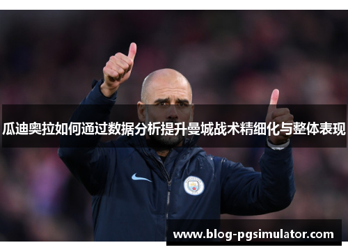 瓜迪奥拉如何通过数据分析提升曼城战术精细化与整体表现