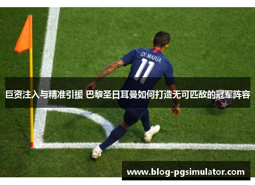 巨资注入与精准引援 巴黎圣日耳曼如何打造无可匹敌的冠军阵容