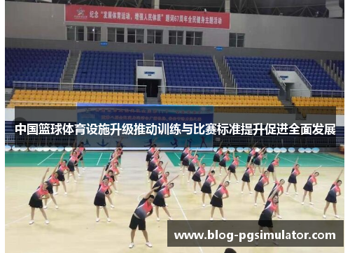 中国篮球体育设施升级推动训练与比赛标准提升促进全面发展