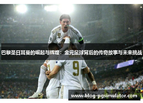 巴黎圣日耳曼的崛起与辉煌：金元足球背后的传奇故事与未来挑战