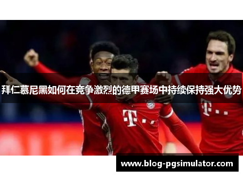 拜仁慕尼黑如何在竞争激烈的德甲赛场中持续保持强大优势