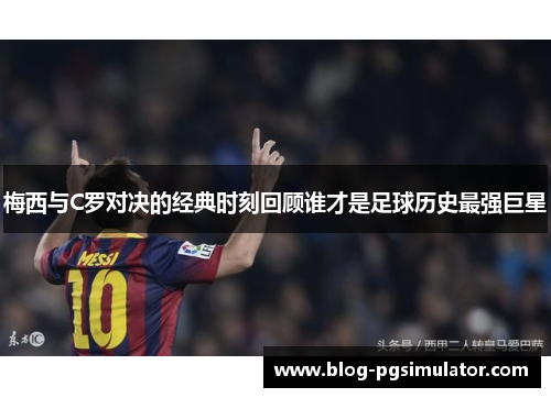 梅西与C罗对决的经典时刻回顾谁才是足球历史最强巨星