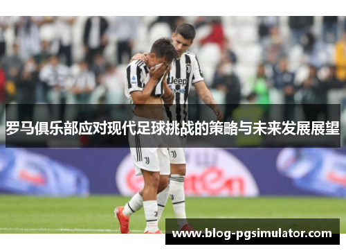 罗马俱乐部应对现代足球挑战的策略与未来发展展望