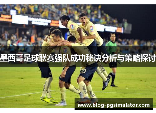 墨西哥足球联赛强队成功秘诀分析与策略探讨