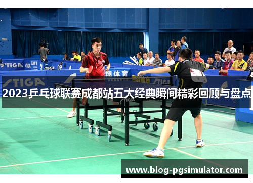 2023乒乓球联赛成都站五大经典瞬间精彩回顾与盘点