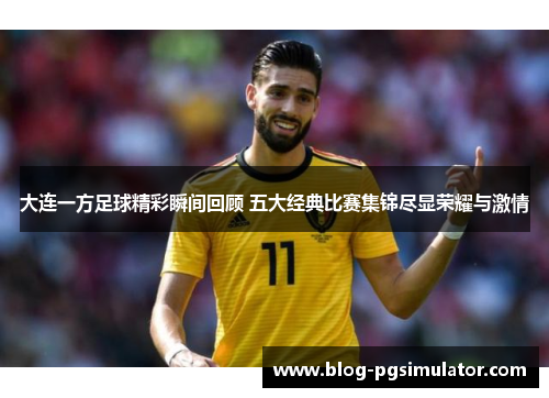大连一方足球精彩瞬间回顾 五大经典比赛集锦尽显荣耀与激情