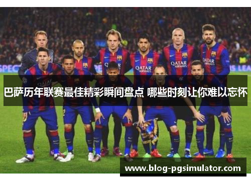 巴萨历年联赛最佳精彩瞬间盘点 哪些时刻让你难以忘怀