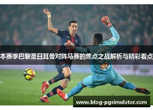 本赛季巴黎圣日耳曼对阵马赛的焦点之战解析与精彩看点