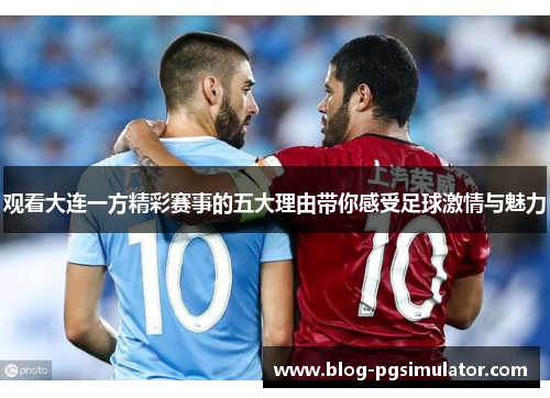 观看大连一方精彩赛事的五大理由带你感受足球激情与魅力