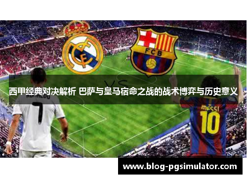 西甲经典对决解析 巴萨与皇马宿命之战的战术博弈与历史意义