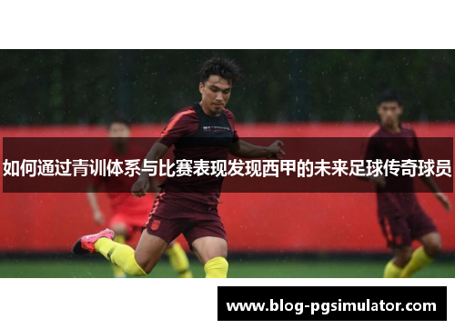 如何通过青训体系与比赛表现发现西甲的未来足球传奇球员
