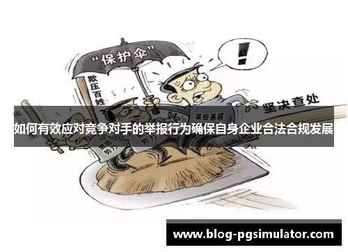 如何有效应对竞争对手的举报行为确保自身企业合法合规发展