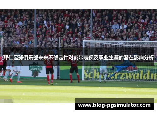 拜仁足球俱乐部未来不确定性对戴尔表现及职业生涯的潜在影响分析