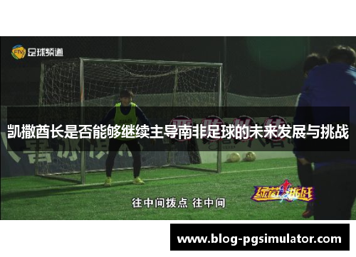 凯撒酋长是否能够继续主导南非足球的未来发展与挑战