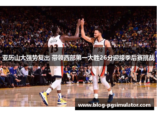 亚历山大强势复出 带领西部第一大胜26分迎接季后赛挑战