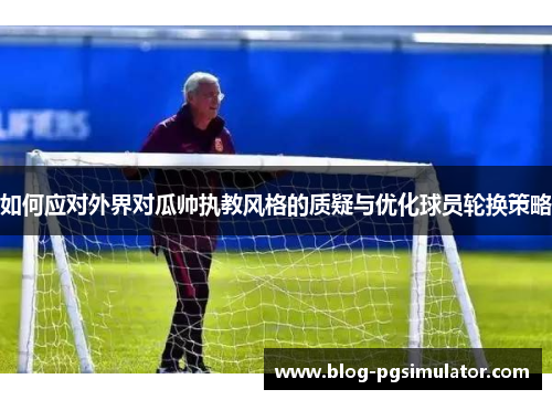 如何应对外界对瓜帅执教风格的质疑与优化球员轮换策略
