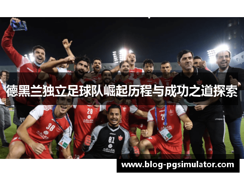 德黑兰独立足球队崛起历程与成功之道探索