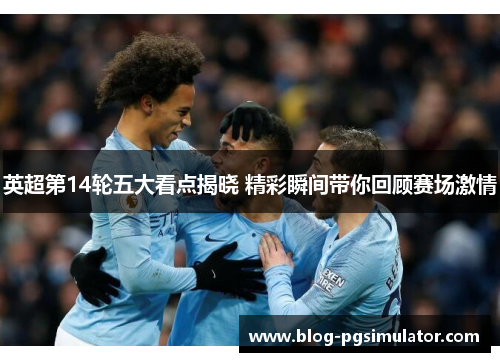 英超第14轮五大看点揭晓 精彩瞬间带你回顾赛场激情
