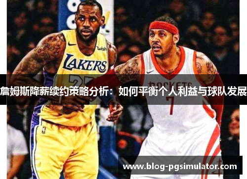 詹姆斯降薪续约策略分析：如何平衡个人利益与球队发展