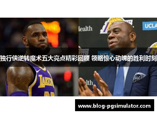 独行侠逆转魔术五大亮点精彩回顾 领略惊心动魄的胜利时刻
