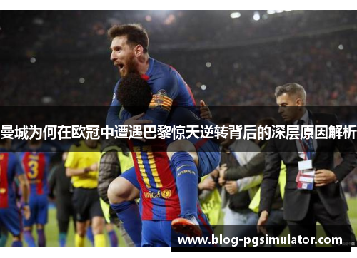 曼城为何在欧冠中遭遇巴黎惊天逆转背后的深层原因解析