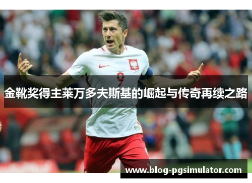 金靴奖得主莱万多夫斯基的崛起与传奇再续之路