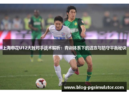 上海申花U12大胜对手战术解析：青训体系下的进攻与防守平衡秘诀