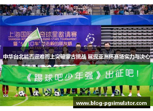 中华台北能否迎难而上突破蒙古挑战 展现亚洲杯赛场实力与决心