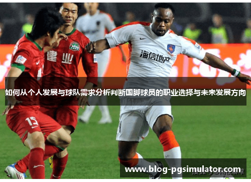 如何从个人发展与球队需求分析判断国脚球员的职业选择与未来发展方向