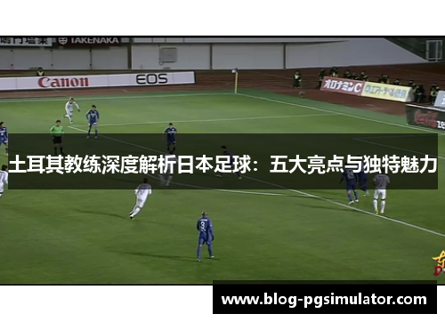 土耳其教练深度解析日本足球：五大亮点与独特魅力