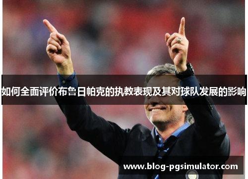 如何全面评价布鲁日帕克的执教表现及其对球队发展的影响