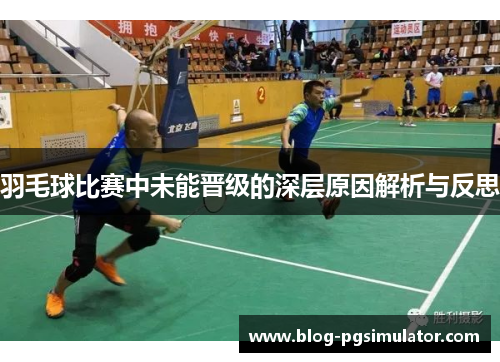 羽毛球比赛中未能晋级的深层原因解析与反思