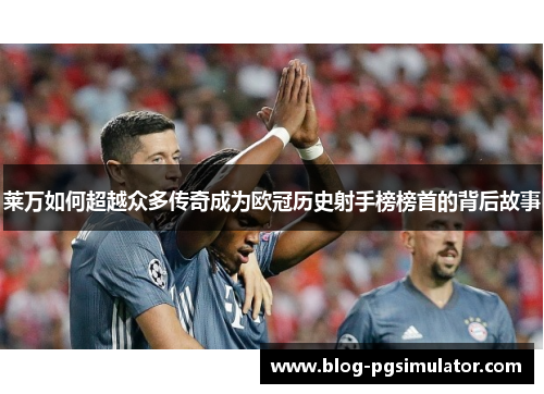 莱万如何超越众多传奇成为欧冠历史射手榜榜首的背后故事