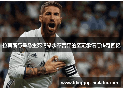 拉莫斯与皇马生死情缘永不言弃的坚定承诺与传奇回忆