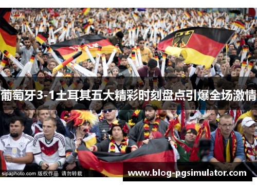 葡萄牙3-1土耳其五大精彩时刻盘点引爆全场激情
