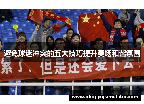 避免球迷冲突的五大技巧提升赛场和谐氛围