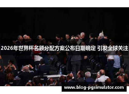 2026年世界杯名额分配方案公布日期确定 引发全球关注