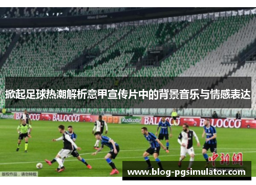 掀起足球热潮解析意甲宣传片中的背景音乐与情感表达
