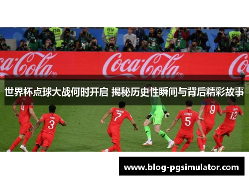 世界杯点球大战何时开启 揭秘历史性瞬间与背后精彩故事