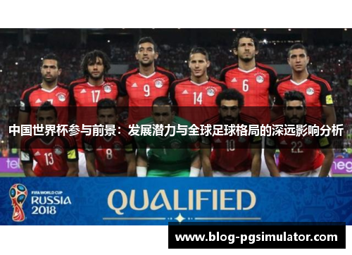 中国世界杯参与前景：发展潜力与全球足球格局的深远影响分析