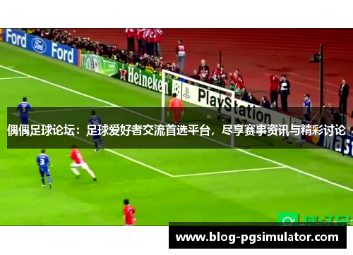 偶偶足球论坛：足球爱好者交流首选平台，尽享赛事资讯与精彩讨论