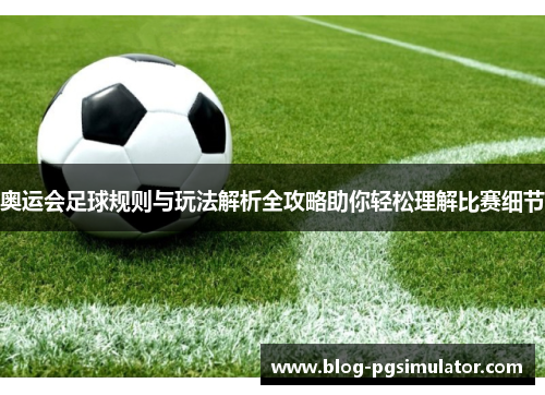 奥运会足球规则与玩法解析全攻略助你轻松理解比赛细节