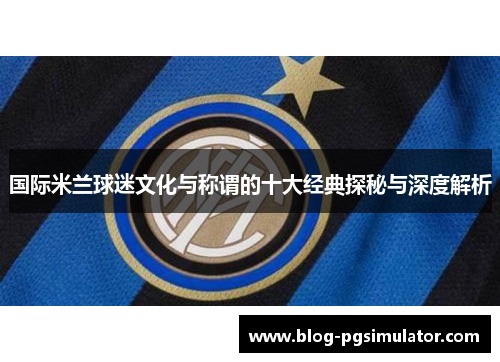 国际米兰球迷文化与称谓的十大经典探秘与深度解析