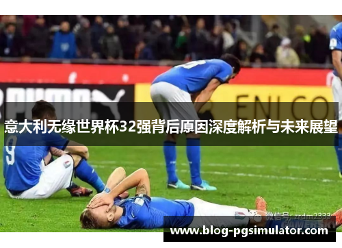 意大利无缘世界杯32强背后原因深度解析与未来展望