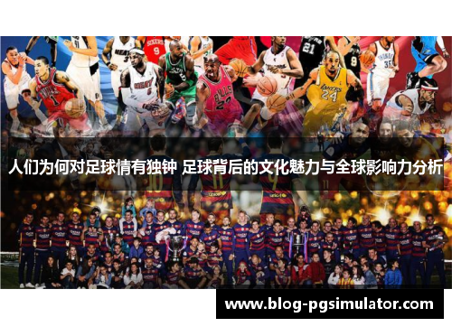 人们为何对足球情有独钟 足球背后的文化魅力与全球影响力分析