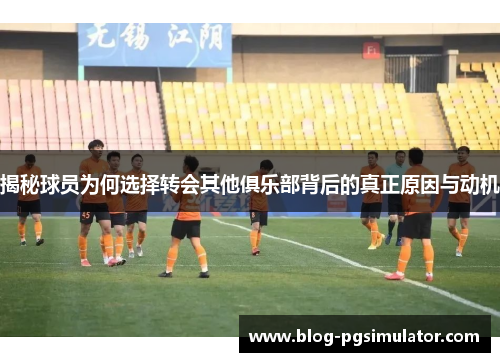 揭秘球员为何选择转会其他俱乐部背后的真正原因与动机