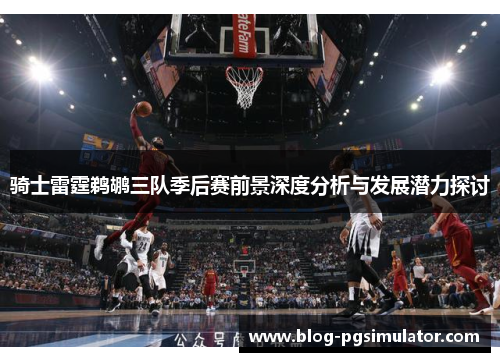 骑士雷霆鹈鹕三队季后赛前景深度分析与发展潜力探讨