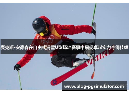 麦克斯·安德森在自由式滑雪U型场地赛事中展现卓越实力夺得佳绩