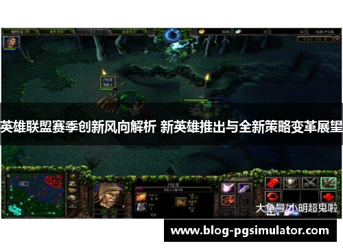 英雄联盟赛季创新风向解析 新英雄推出与全新策略变革展望