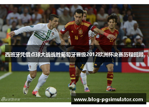 西班牙凭借点球大战战胜葡萄牙晋级2012欧洲杯决赛历程回顾